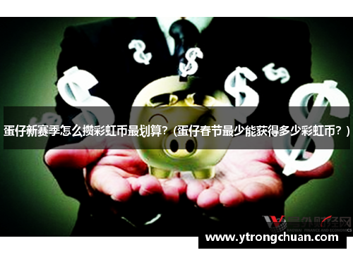 蛋仔新赛季怎么攒彩虹币最划算？(蛋仔春节最少能获得多少彩虹币？)