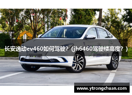 长安逸动ev460如何驾驶？(jh6460驾驶楼高度？)
