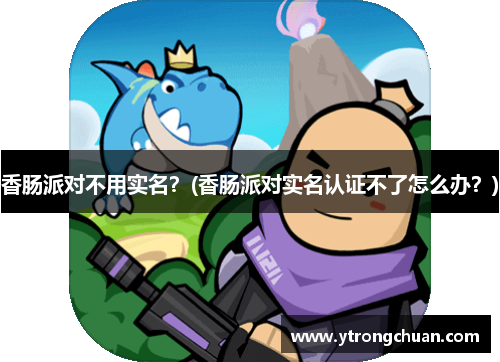 香肠派对不用实名？(香肠派对实名认证不了怎么办？)